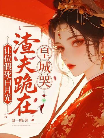 让位假死白月光,渣夫跪在皇城哭全文免费阅读